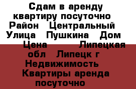 Сдам в аренду квартиру посуточно › Район ­ Центральный › Улица ­ Пушкина › Дом ­ 4 › Цена ­ 800 - Липецкая обл., Липецк г. Недвижимость » Квартиры аренда посуточно   